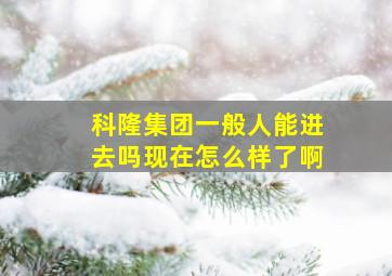 科隆集团一般人能进去吗现在怎么样了啊