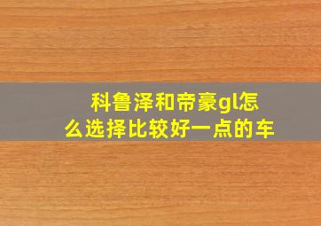 科鲁泽和帝豪gl怎么选择比较好一点的车