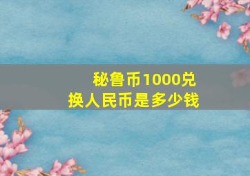 秘鲁币1000兑换人民币是多少钱