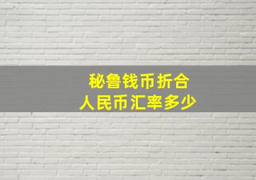 秘鲁钱币折合人民币汇率多少