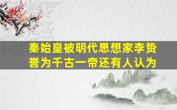 秦始皇被明代思想家李贽誉为千古一帝还有人认为