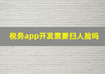 税务app开发票要扫人脸吗