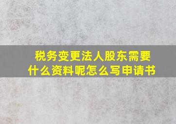 税务变更法人股东需要什么资料呢怎么写申请书