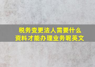 税务变更法人需要什么资料才能办理业务呢英文