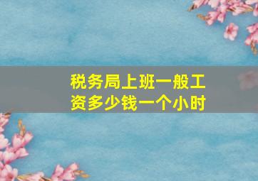 税务局上班一般工资多少钱一个小时