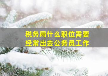 税务局什么职位需要经常出去公务员工作