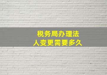 税务局办理法人变更需要多久