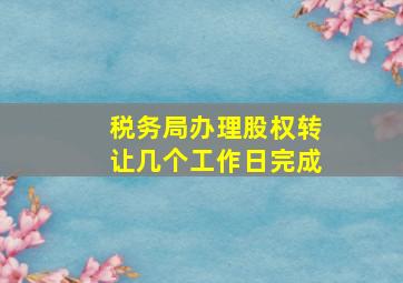 税务局办理股权转让几个工作日完成