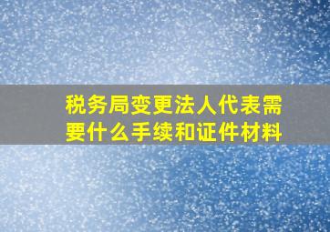 税务局变更法人代表需要什么手续和证件材料