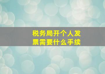 税务局开个人发票需要什么手续