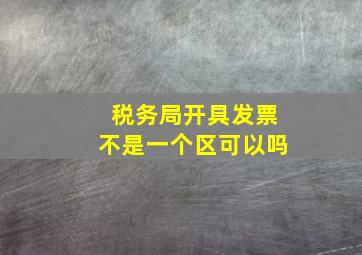 税务局开具发票不是一个区可以吗