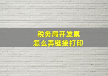 税务局开发票怎么弄链接打印