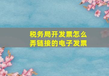 税务局开发票怎么弄链接的电子发票