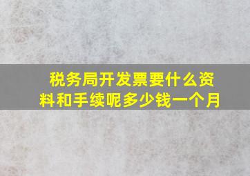 税务局开发票要什么资料和手续呢多少钱一个月