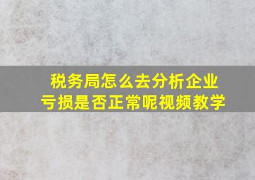 税务局怎么去分析企业亏损是否正常呢视频教学