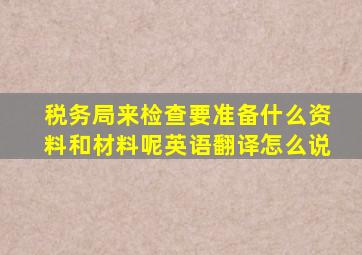 税务局来检查要准备什么资料和材料呢英语翻译怎么说