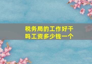 税务局的工作好干吗工资多少钱一个