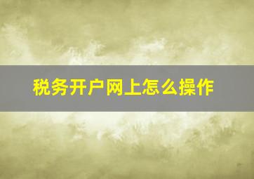 税务开户网上怎么操作