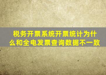 税务开票系统开票统计为什么和全电发票查询数据不一致