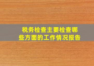 税务检查主要检查哪些方面的工作情况报告