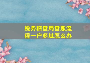 税务稽查局查账流程一户多址怎么办