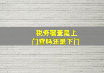 税务稽查是上门查吗还是下门