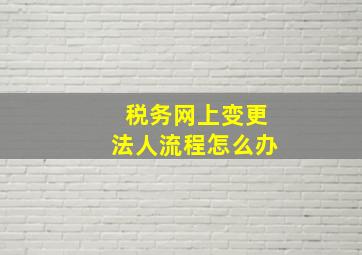 税务网上变更法人流程怎么办