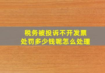 税务被投诉不开发票处罚多少钱呢怎么处理