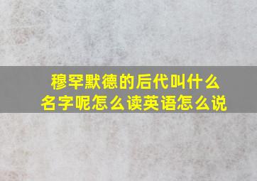 穆罕默德的后代叫什么名字呢怎么读英语怎么说