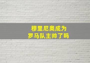 穆里尼奥成为罗马队主帅了吗