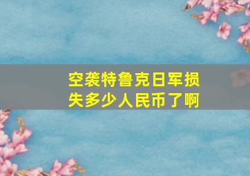 空袭特鲁克日军损失多少人民币了啊