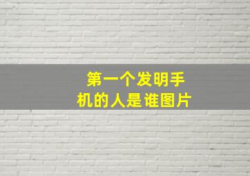 第一个发明手机的人是谁图片