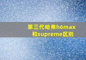 第三代哈弗h6max和supreme区别