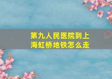 第九人民医院到上海虹桥地铁怎么走