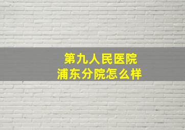 第九人民医院浦东分院怎么样