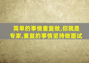 简单的事情重复做,你就是专家,重复的事情坚持做面试