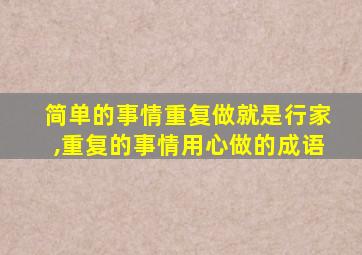 简单的事情重复做就是行家,重复的事情用心做的成语