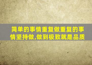 简单的事情重复做重复的事情坚持做,做到极致就是品质