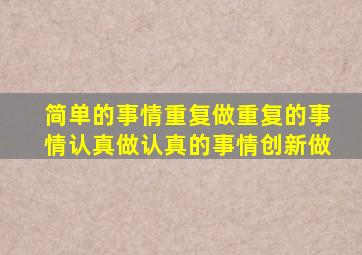 简单的事情重复做重复的事情认真做认真的事情创新做