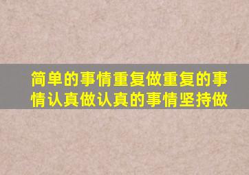 简单的事情重复做重复的事情认真做认真的事情坚持做