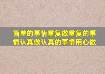 简单的事情重复做重复的事情认真做认真的事情用心做