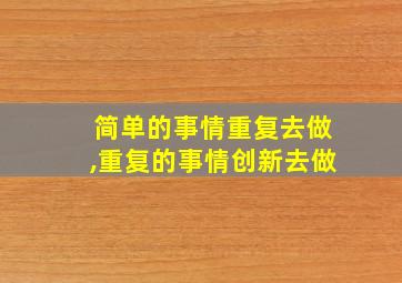 简单的事情重复去做,重复的事情创新去做