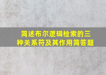 简述布尔逻辑检索的三种关系符及其作用简答题