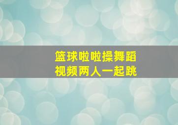 篮球啦啦操舞蹈视频两人一起跳