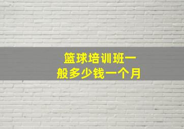 篮球培训班一般多少钱一个月