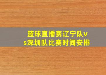 篮球直播赛辽宁队vs深圳队比赛时间安排