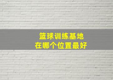 篮球训练基地在哪个位置最好