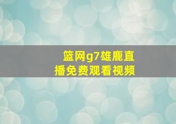 篮网g7雄鹿直播免费观看视频