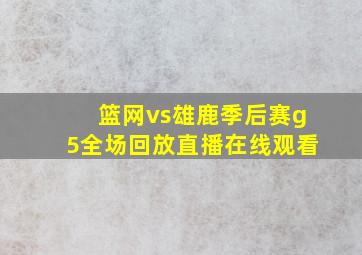 篮网vs雄鹿季后赛g5全场回放直播在线观看