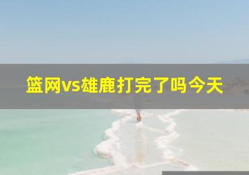 篮网vs雄鹿打完了吗今天